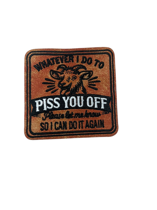 Whatever i do to piss  you off please let me know so I can do it again