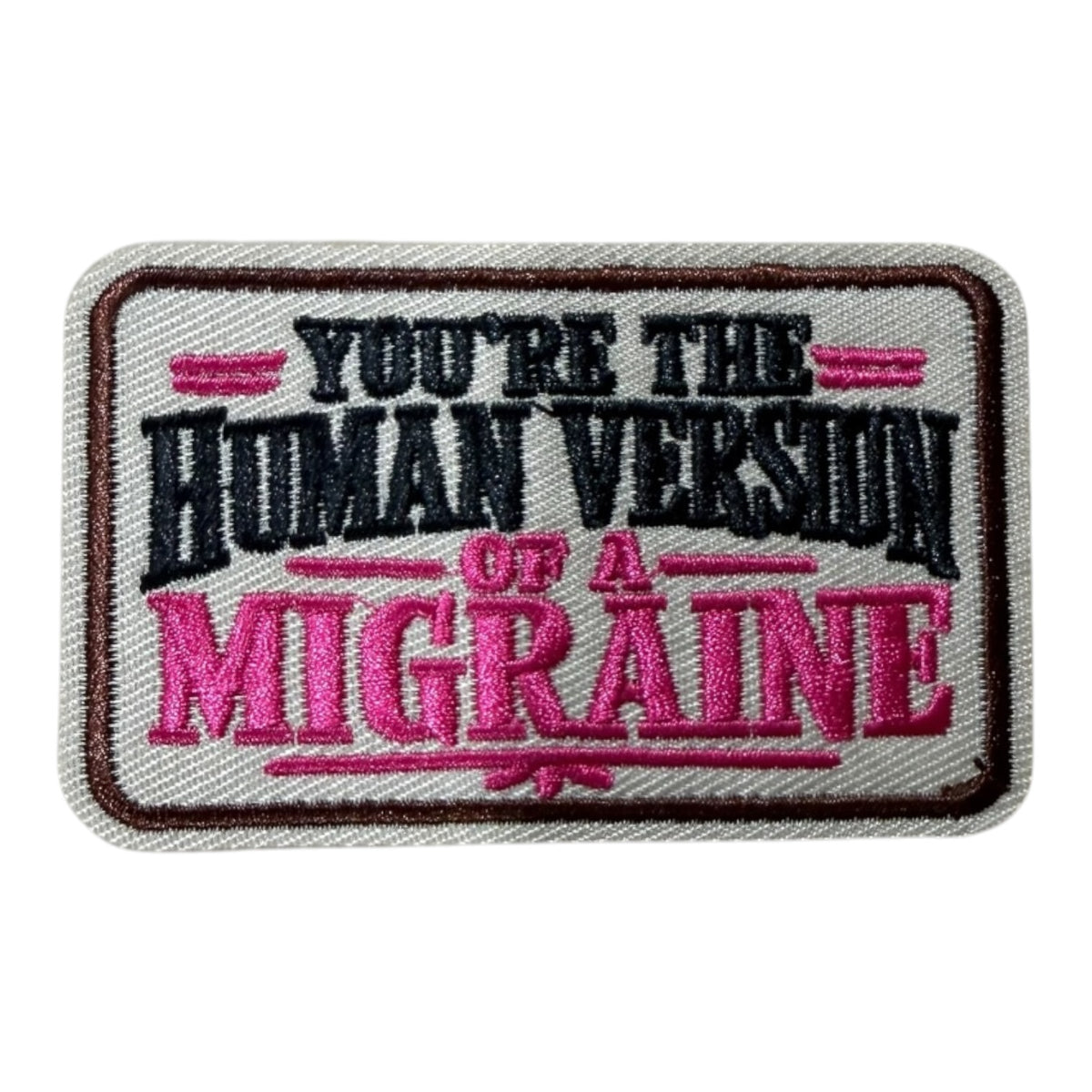 You’re the human version of a migraine
